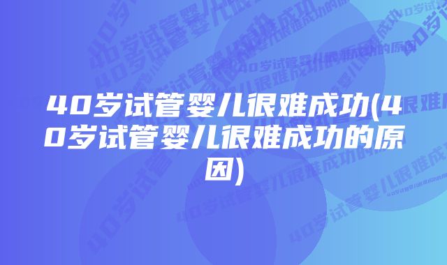 40岁试管婴儿很难成功(40岁试管婴儿很难成功的原因)