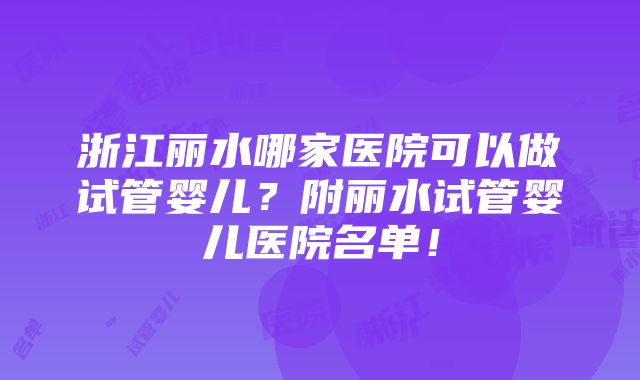 浙江丽水哪家医院可以做试管婴儿？附丽水试管婴儿医院名单！