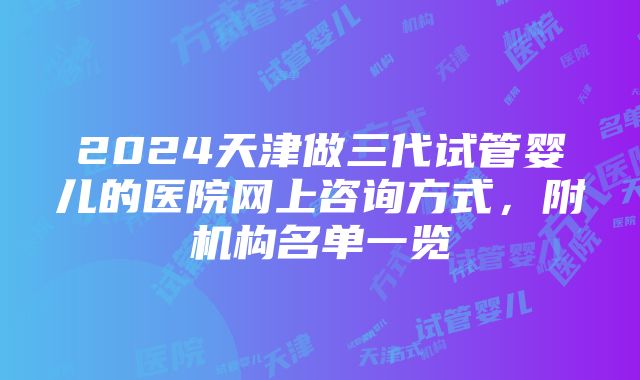 2024天津做三代试管婴儿的医院网上咨询方式，附机构名单一览