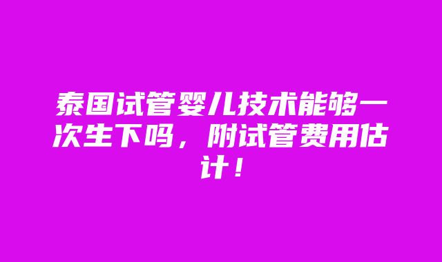 泰国试管婴儿技术能够一次生下吗，附试管费用估计！