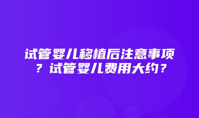 试管婴儿移植后注意事项？试管婴儿费用大约？