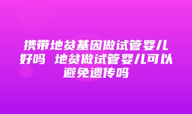 携带地贫基因做试管婴儿好吗 地贫做试管婴儿可以避免遗传吗