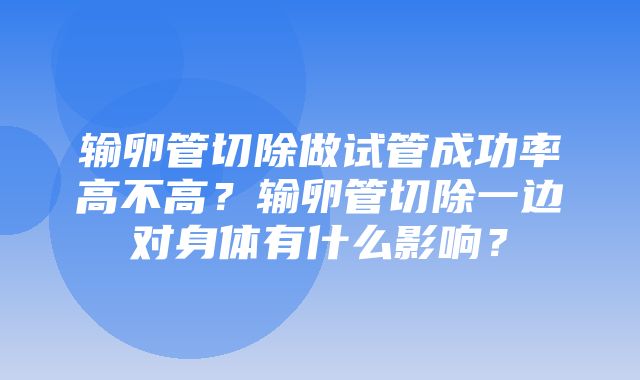 输卵管切除做试管成功率高不高？输卵管切除一边对身体有什么影响？