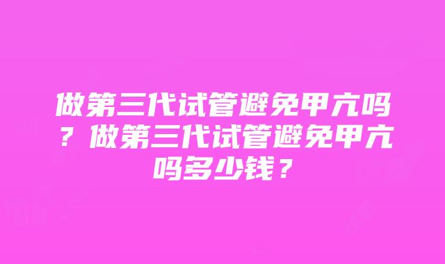 做第三代试管避免甲亢吗？做第三代试管避免甲亢吗多少钱？