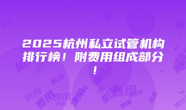 2025杭州私立试管机构排行榜！附费用组成部分！