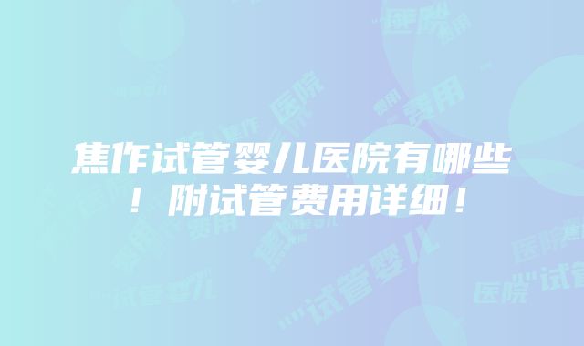 焦作试管婴儿医院有哪些！附试管费用详细！