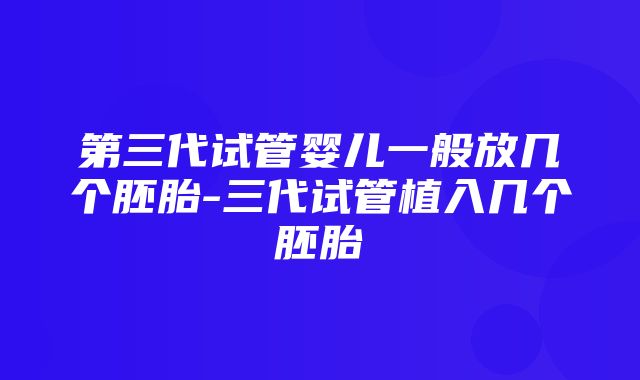 第三代试管婴儿一般放几个胚胎-三代试管植入几个胚胎