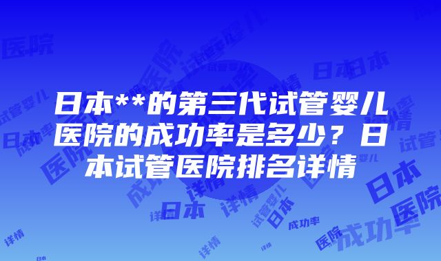 日本**的第三代试管婴儿医院的成功率是多少？日本试管医院排名详情