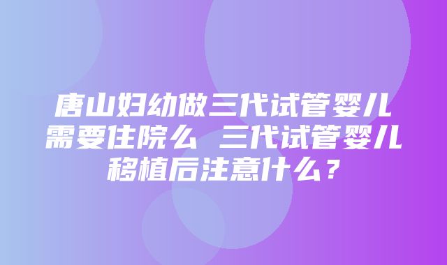 唐山妇幼做三代试管婴儿需要住院么 三代试管婴儿移植后注意什么？