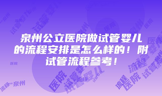 泉州公立医院做试管婴儿的流程安排是怎么样的！附试管流程参考！