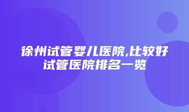 徐州试管婴儿医院,比较好试管医院排名一览