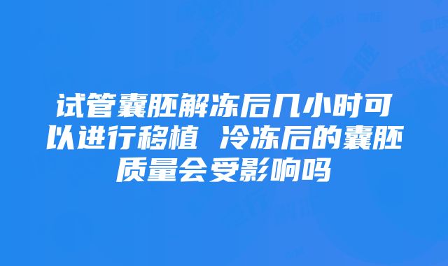 试管囊胚解冻后几小时可以进行移植 冷冻后的囊胚质量会受影响吗