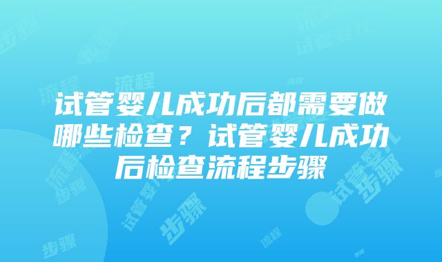 试管婴儿成功后都需要做哪些检查？试管婴儿成功后检查流程步骤