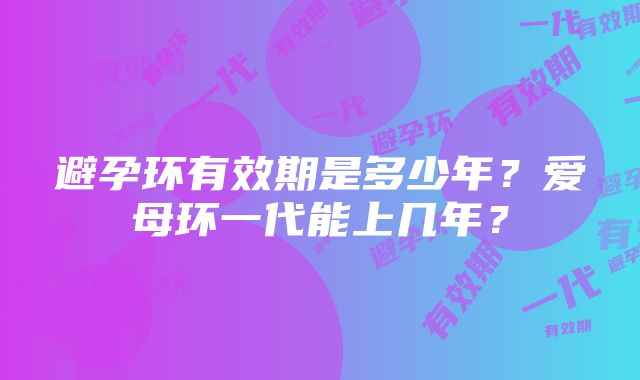 避孕环有效期是多少年？爱母环一代能上几年？