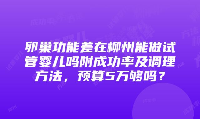 卵巢功能差在柳州能做试管婴儿吗附成功率及调理方法，预算5万够吗？