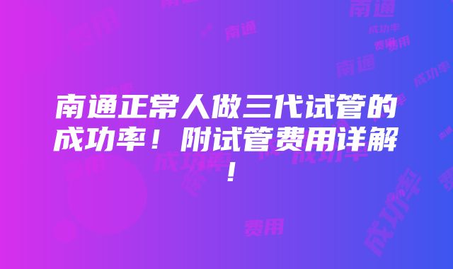 南通正常人做三代试管的成功率！附试管费用详解！