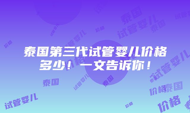 泰国第三代试管婴儿价格多少！一文告诉你！