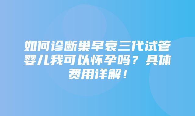 如何诊断巢早衰三代试管婴儿我可以怀孕吗？具体费用详解！