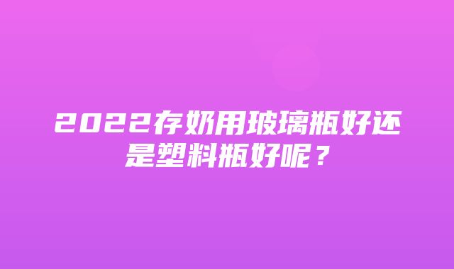 2022存奶用玻璃瓶好还是塑料瓶好呢？