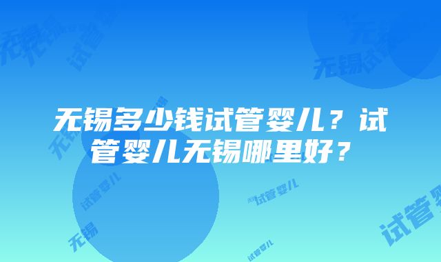 无锡多少钱试管婴儿？试管婴儿无锡哪里好？