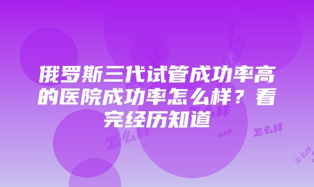 俄罗斯三代试管成功率高的医院成功率怎么样？看完经历知道