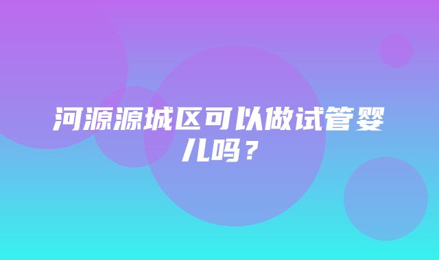 河源源城区可以做试管婴儿吗？