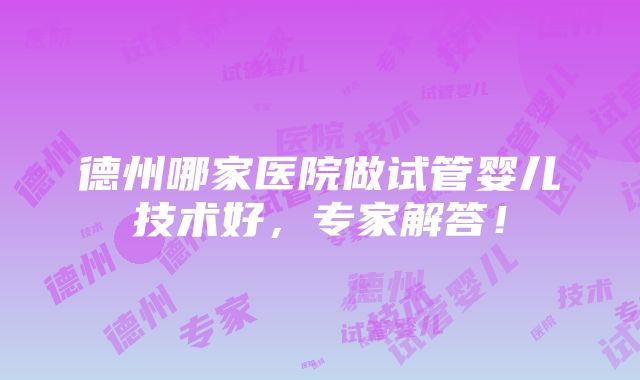 德州哪家医院做试管婴儿技术好，专家解答！