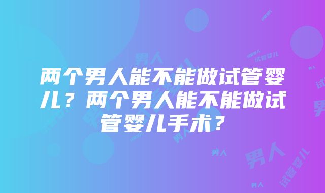 两个男人能不能做试管婴儿？两个男人能不能做试管婴儿手术？