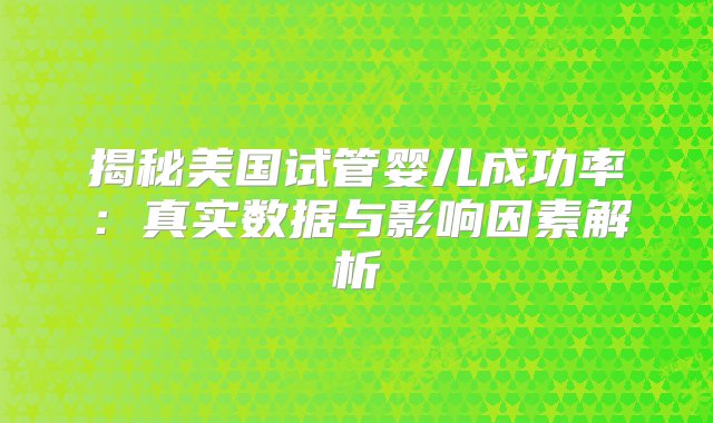 揭秘美国试管婴儿成功率：真实数据与影响因素解析