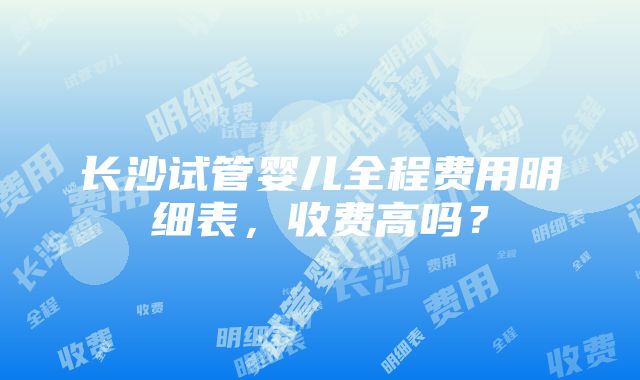 长沙试管婴儿全程费用明细表，收费高吗？