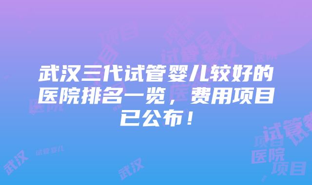 武汉三代试管婴儿较好的医院排名一览，费用项目已公布！