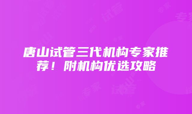 唐山试管三代机构专家推荐！附机构优选攻略