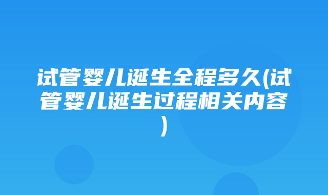 试管婴儿诞生全程多久(试管婴儿诞生过程相关内容)