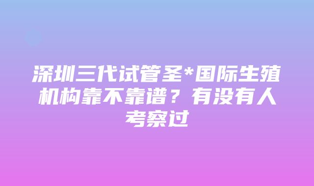 深圳三代试管圣*国际生殖机构靠不靠谱？有没有人考察过