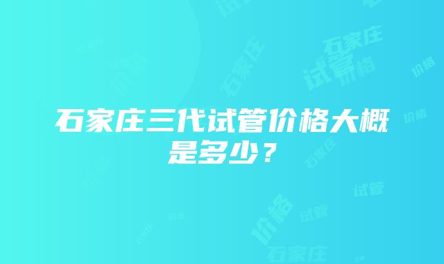 石家庄三代试管价格大概是多少？