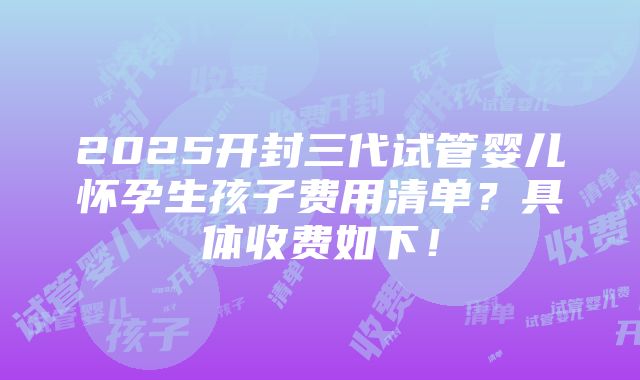 2025开封三代试管婴儿怀孕生孩子费用清单？具体收费如下！