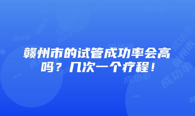 赣州市的试管成功率会高吗？几次一个疗程！