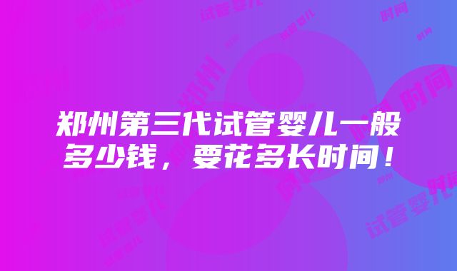 郑州第三代试管婴儿一般多少钱，要花多长时间！