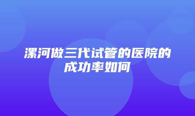 漯河做三代试管的医院的成功率如何