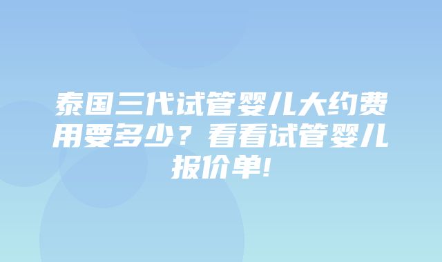 泰国三代试管婴儿大约费用要多少？看看试管婴儿报价单!