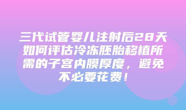 三代试管婴儿注射后28天如何评估冷冻胚胎移植所需的子宫内膜厚度，避免不必要花费！