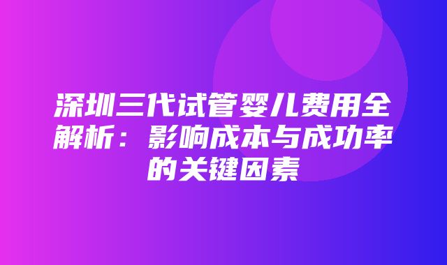 深圳三代试管婴儿费用全解析：影响成本与成功率的关键因素