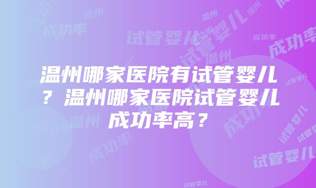 温州哪家医院有试管婴儿？温州哪家医院试管婴儿成功率高？