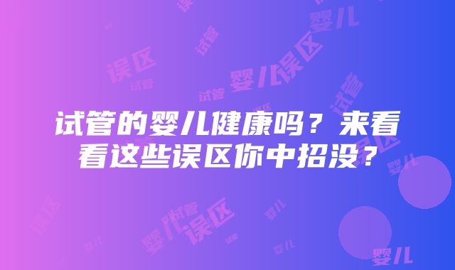 试管的婴儿健康吗？来看看这些误区你中招没？