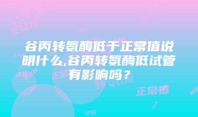 谷丙转氨酶低于正常值说明什么,谷丙转氨酶低试管有影响吗？