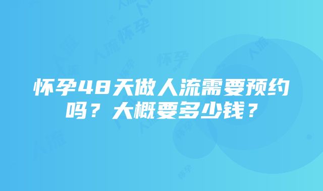 怀孕48天做人流需要预约吗？大概要多少钱？