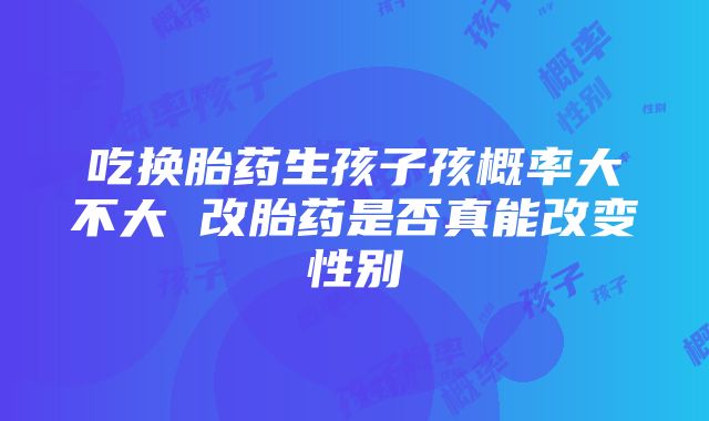 吃换胎药生孩子孩概率大不大 改胎药是否真能改变性别