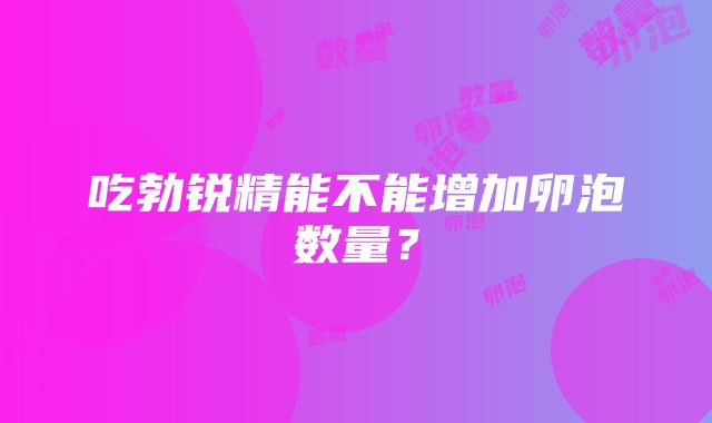 吃勃锐精能不能增加卵泡数量？