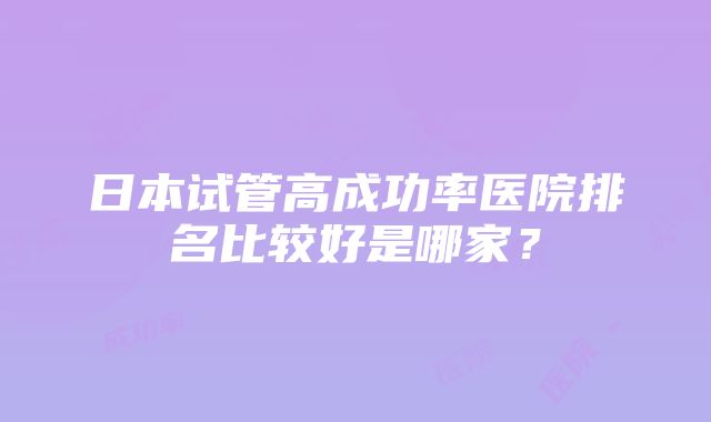 日本试管高成功率医院排名比较好是哪家？