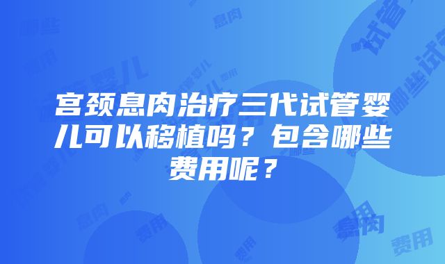 宫颈息肉治疗三代试管婴儿可以移植吗？包含哪些费用呢？